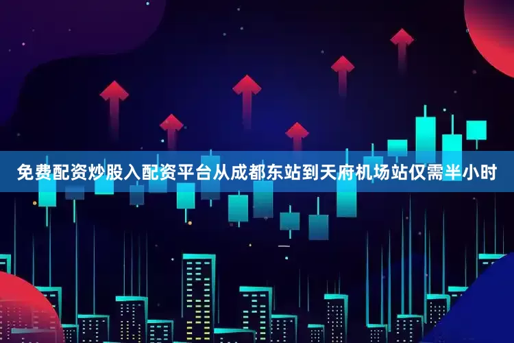免费配资炒股入配资平台从成都东站到天府机场站仅需半小时
