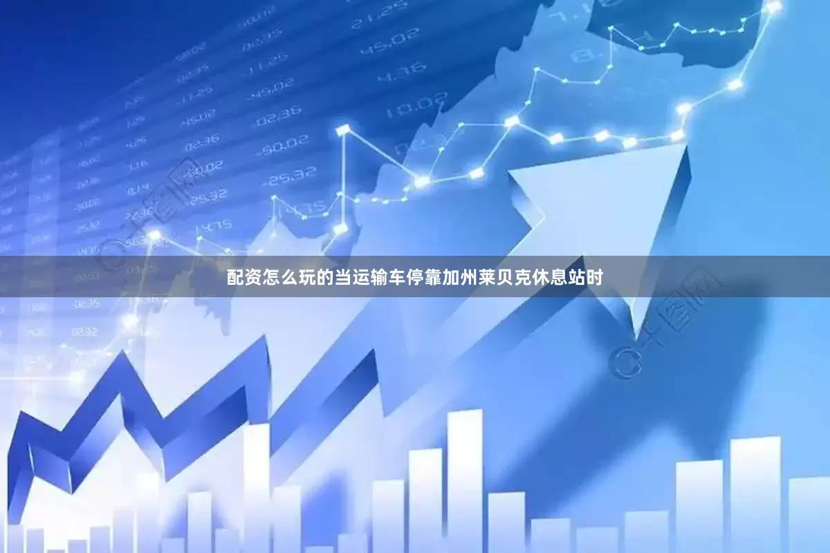 配资怎么玩的当运输车停靠加州莱贝克休息站时