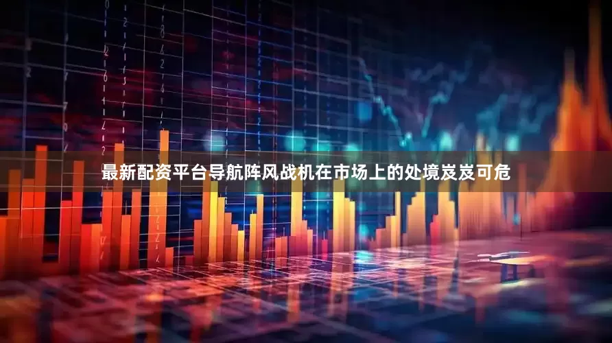 最新配资平台导航阵风战机在市场上的处境岌岌可危