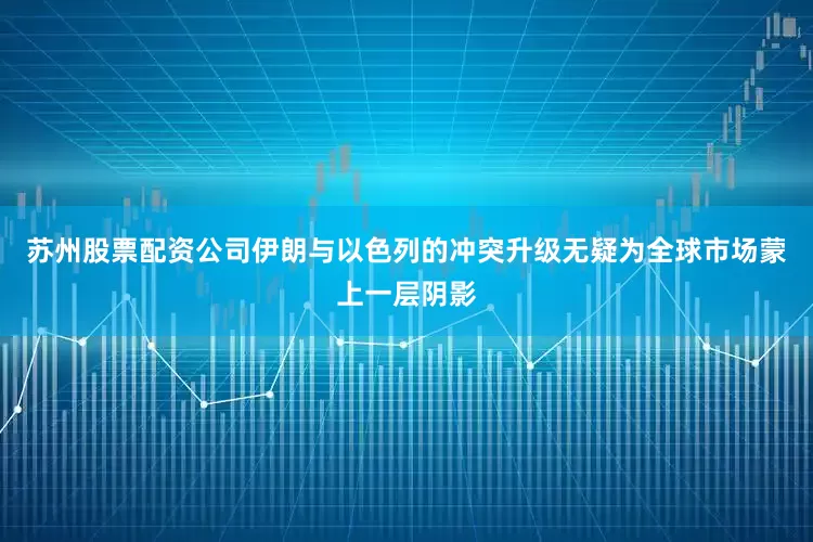 苏州股票配资公司伊朗与以色列的冲突升级无疑为全球市场蒙上一层阴影
