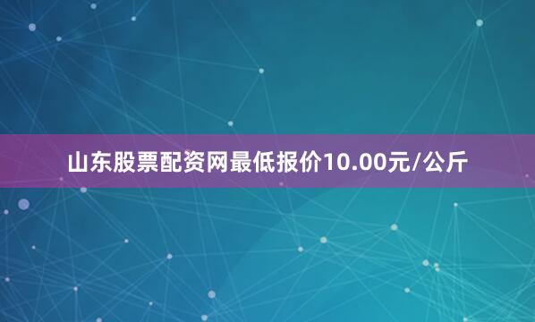 山东股票配资网最低报价10.00元/公斤