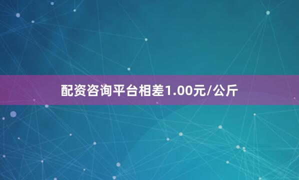 配资咨询平台相差1.00元/公斤