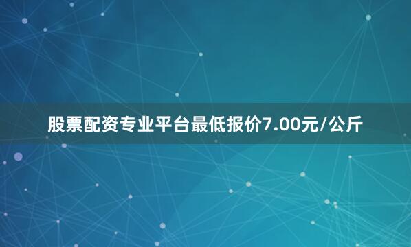 股票配资专业平台最低报价7.00元/公斤
