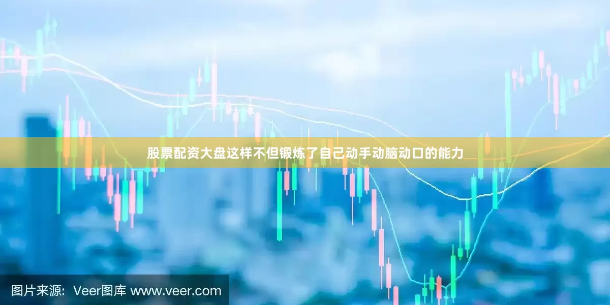 股票配资大盘这样不但锻炼了自己动手动脑动口的能力