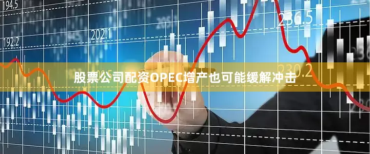 股票公司配资OPEC增产也可能缓解冲击