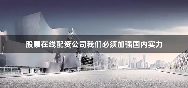 股票在线配资公司我们必须加强国内实力