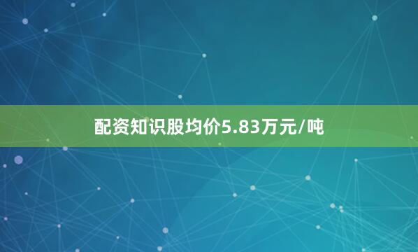 配资知识股均价5.83万元/吨