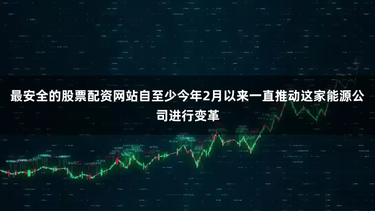 最安全的股票配资网站自至少今年2月以来一直推动这家能源公司进行变革