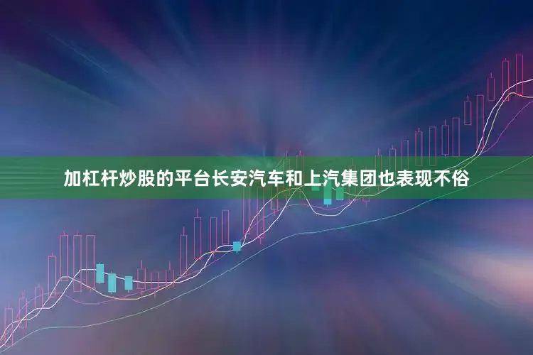 加杠杆炒股的平台长安汽车和上汽集团也表现不俗