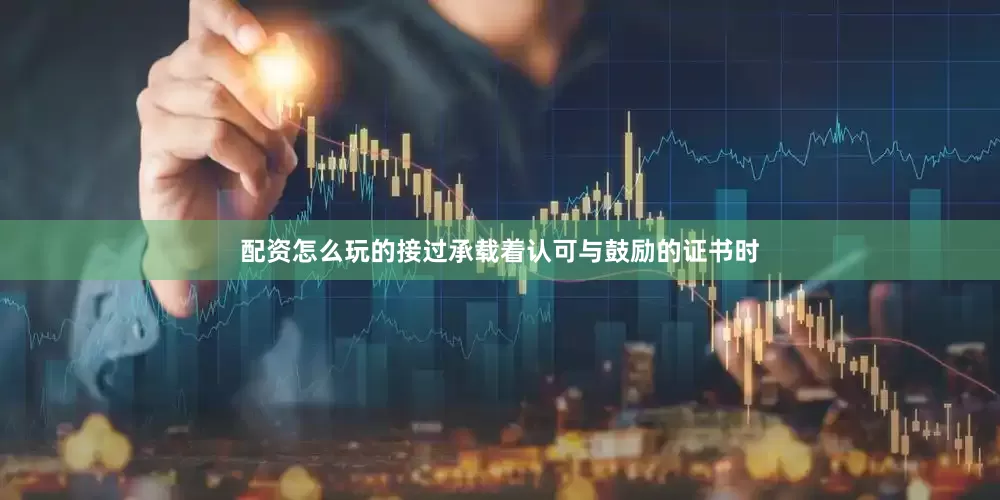 配资怎么玩的接过承载着认可与鼓励的证书时