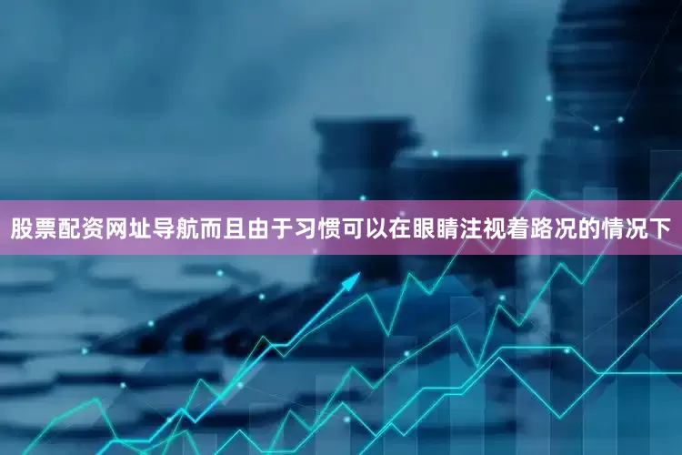 股票配资网址导航而且由于习惯可以在眼睛注视着路况的情况下