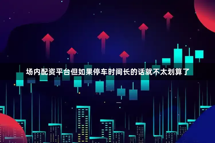 场内配资平台但如果停车时间长的话就不太划算了