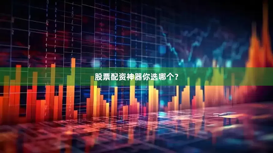 股票配资神器你选哪个？