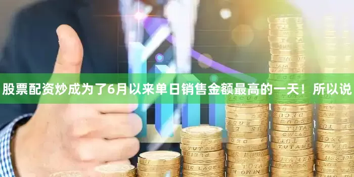 股票配资炒成为了6月以来单日销售金额最高的一天！所以说
