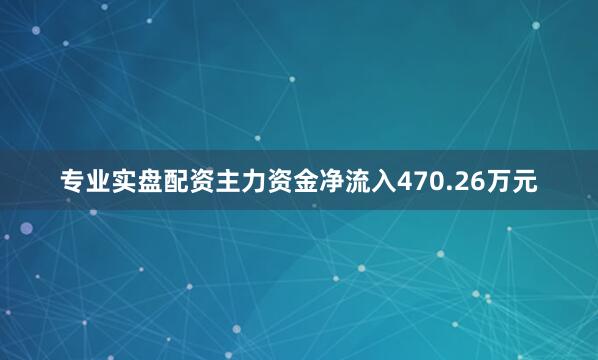 专业实盘配资主力资金净流入470.26万元
