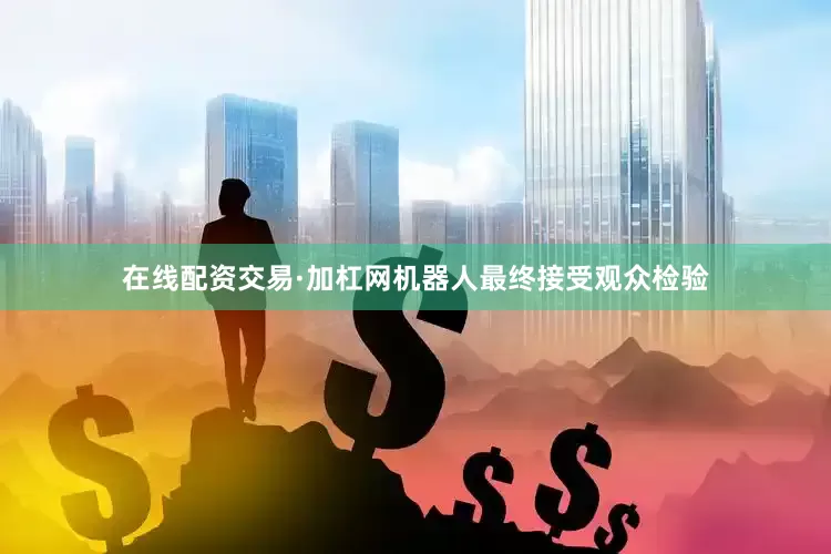 在线配资交易·加杠网机器人最终接受观众检验