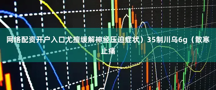 网络配资开户入口尤擅缓解神经压迫症状）35制川乌6g（散寒止痛