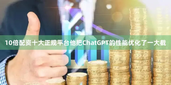 10倍配资十大正规平台他把ChatGPT的性能优化了一大截