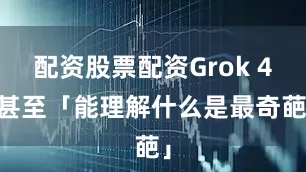 配资股票配资Grok 4 甚至「能理解什么是最奇葩」