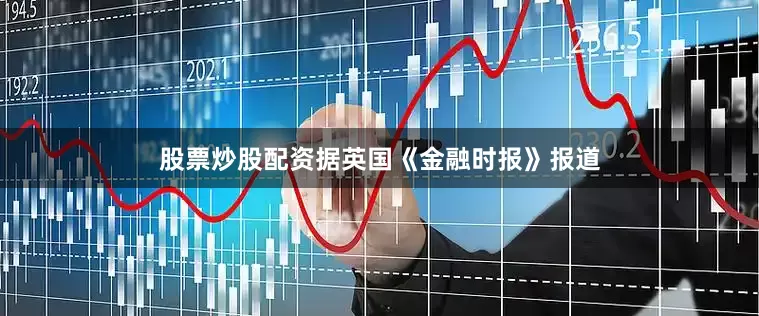 股票炒股配资据英国《金融时报》报道