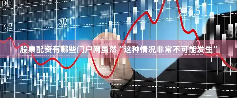 股票配资有哪些门户网虽然“这种情况非常不可能发生”