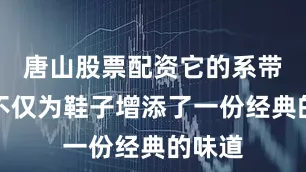唐山股票配资它的系带设计不仅为鞋子增添了一份经典的味道