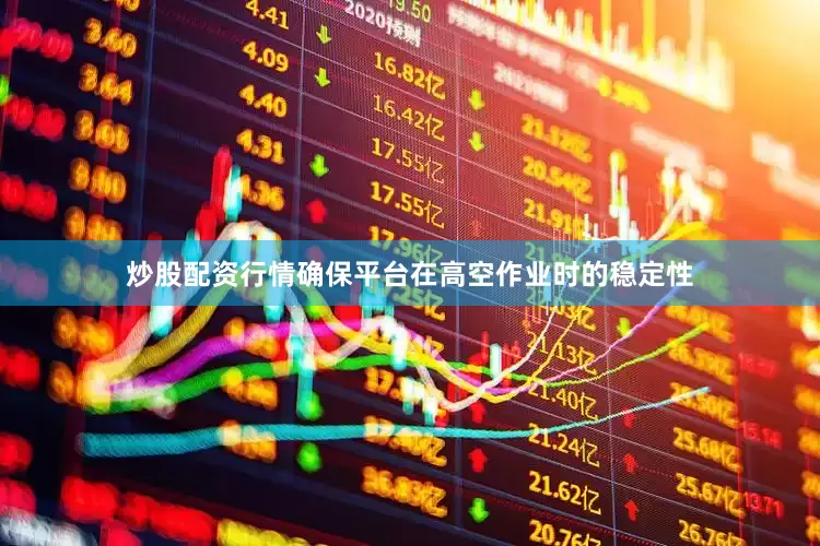 炒股配资行情确保平台在高空作业时的稳定性