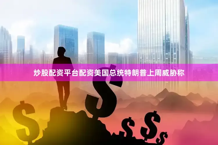 炒股配资平台配资美国总统特朗普上周威胁称