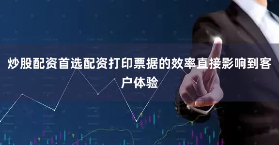 炒股配资首选配资打印票据的效率直接影响到客户体验