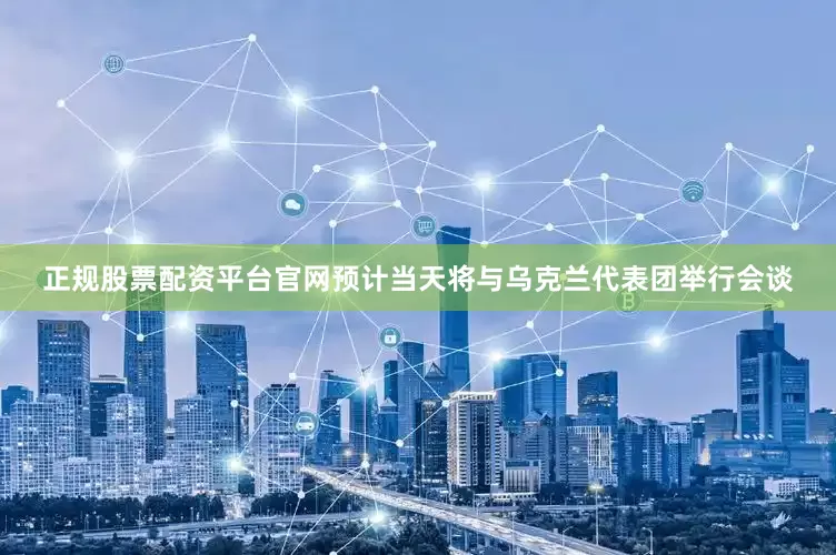 正规股票配资平台官网预计当天将与乌克兰代表团举行会谈