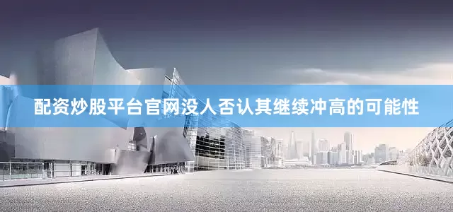 配资炒股平台官网没人否认其继续冲高的可能性