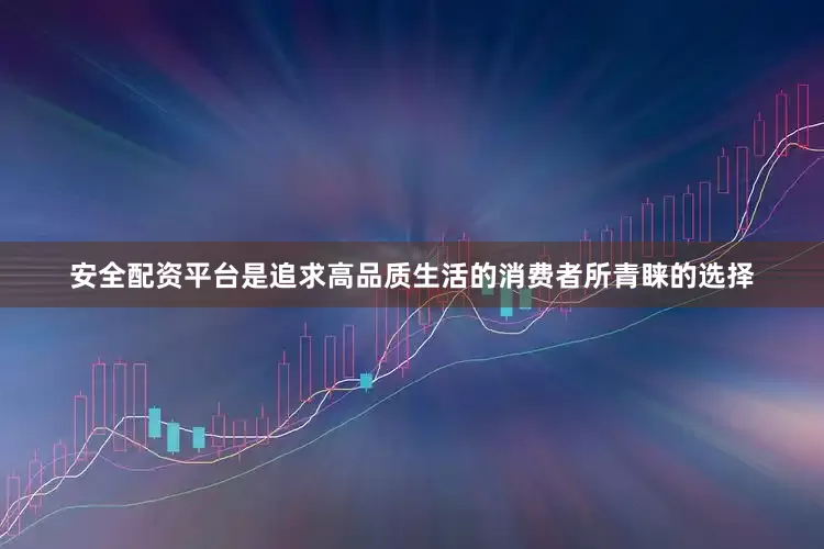 安全配资平台是追求高品质生活的消费者所青睐的选择