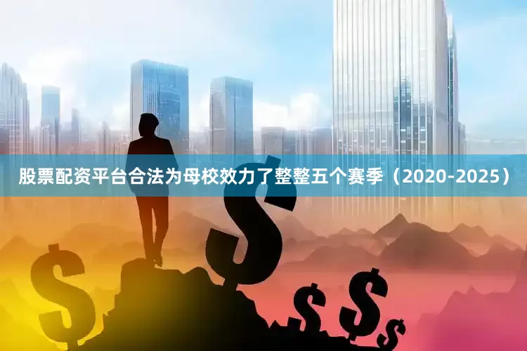 股票配资平台合法为母校效力了整整五个赛季（2020-2025）