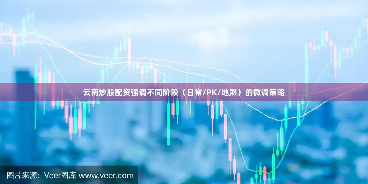云南炒股配资强调不同阶段（日常/PK/地煞）的微调策略