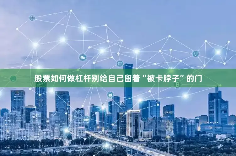 股票如何做杠杆别给自己留着“被卡脖子”的门