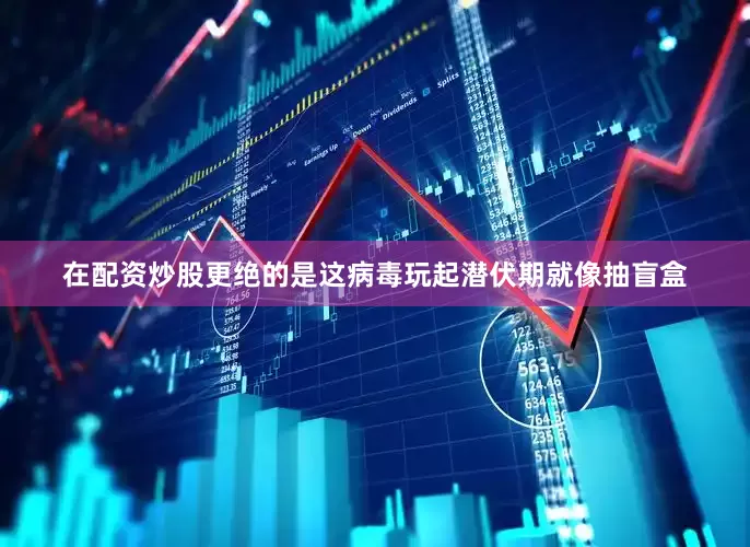 在配资炒股更绝的是这病毒玩起潜伏期就像抽盲盒