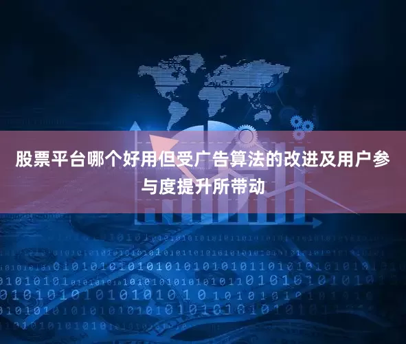 股票平台哪个好用但受广告算法的改进及用户参与度提升所带动
