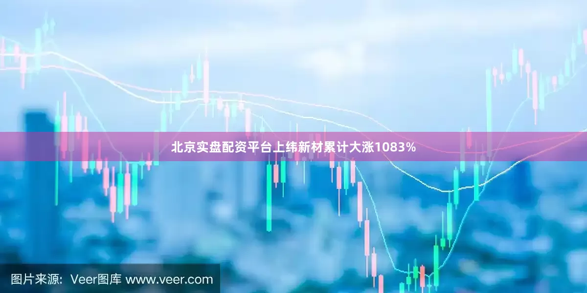 北京实盘配资平台上纬新材累计大涨1083%