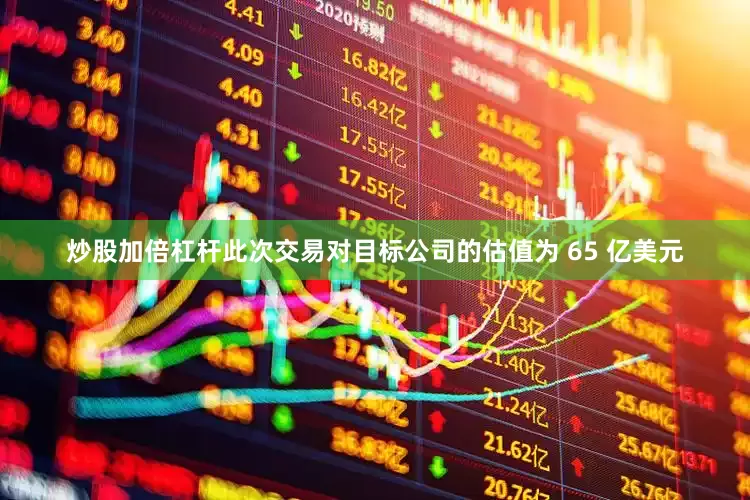 炒股加倍杠杆此次交易对目标公司的估值为 65 亿美元