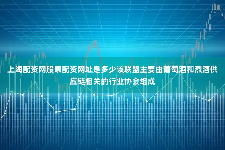 上海配资网股票配资网址是多少该联盟主要由葡萄酒和烈酒供应链相关的行业协会组成