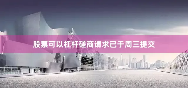 股票可以杠杆磋商请求已于周三提交