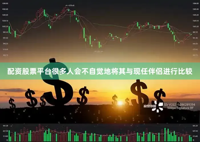 配资股票平台很多人会不自觉地将其与现任伴侣进行比较