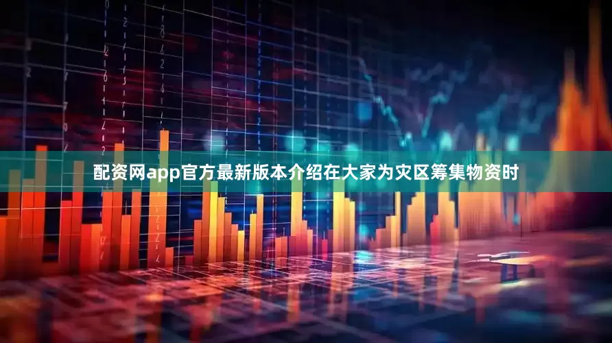 配资网app官方最新版本介绍在大家为灾区筹集物资时