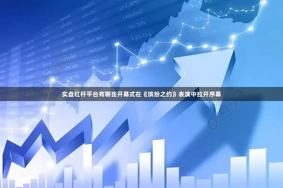实盘杠杆平台有哪些开幕式在《缤纷之约》表演中拉开序幕