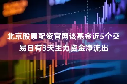 北京股票配资官网该基金近5个交易日有3天主力资金净流出