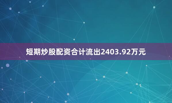 短期炒股配资合计流出2403.92万元