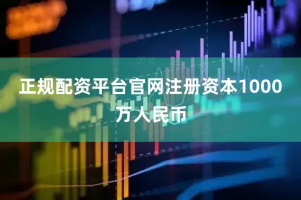 正规配资平台官网注册资本1000万人民币