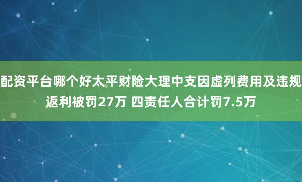 配资平台哪个好太平财险大理中支因虚列费用及违规返利被罚27万 四责任人合计罚7.5万