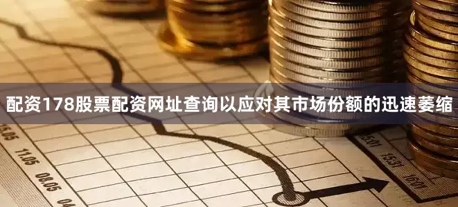 配资178股票配资网址查询以应对其市场份额的迅速萎缩