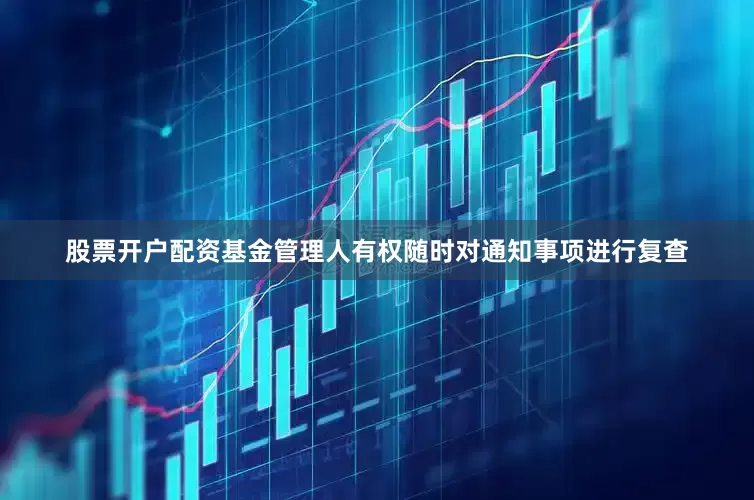 股票开户配资基金管理人有权随时对通知事项进行复查